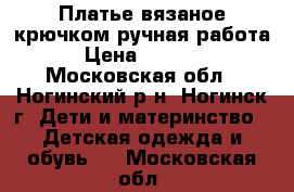 Платье вязаное крючком,ручная работа › Цена ­ 4 500 - Московская обл., Ногинский р-н, Ногинск г. Дети и материнство » Детская одежда и обувь   . Московская обл.